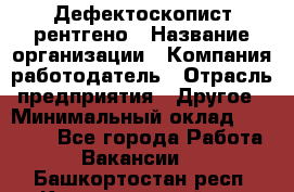 Дефектоскопист рентгено › Название организации ­ Компания-работодатель › Отрасль предприятия ­ Другое › Минимальный оклад ­ 10 000 - Все города Работа » Вакансии   . Башкортостан респ.,Караидельский р-н